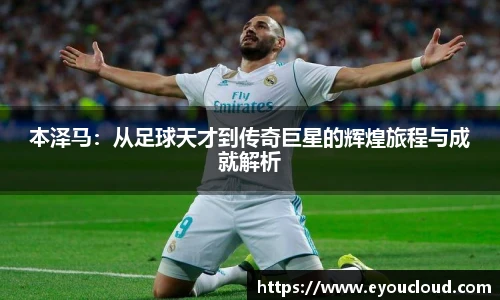 本泽马：从足球天才到传奇巨星的辉煌旅程与成就解析