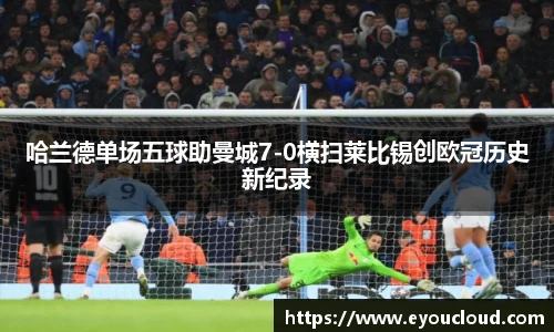 哈兰德单场五球助曼城7-0横扫莱比锡创欧冠历史新纪录