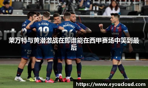莱万特与黄潜激战在即谁能在西甲赛场中笑到最后
