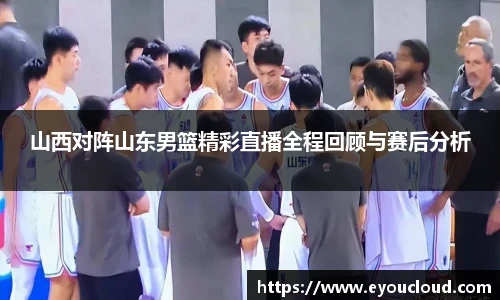山西对阵山东男篮精彩直播全程回顾与赛后分析