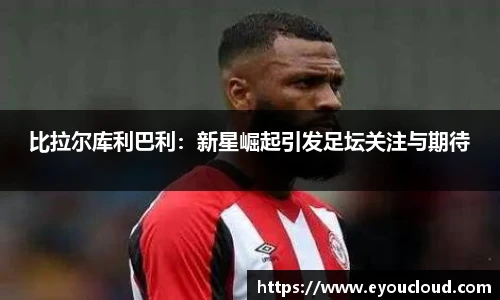 比拉尔库利巴利：新星崛起引发足坛关注与期待